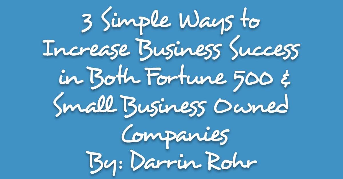 3 Simple Ways to Increase Business Success in Both Fortune 500 and Small Business Owned Companies