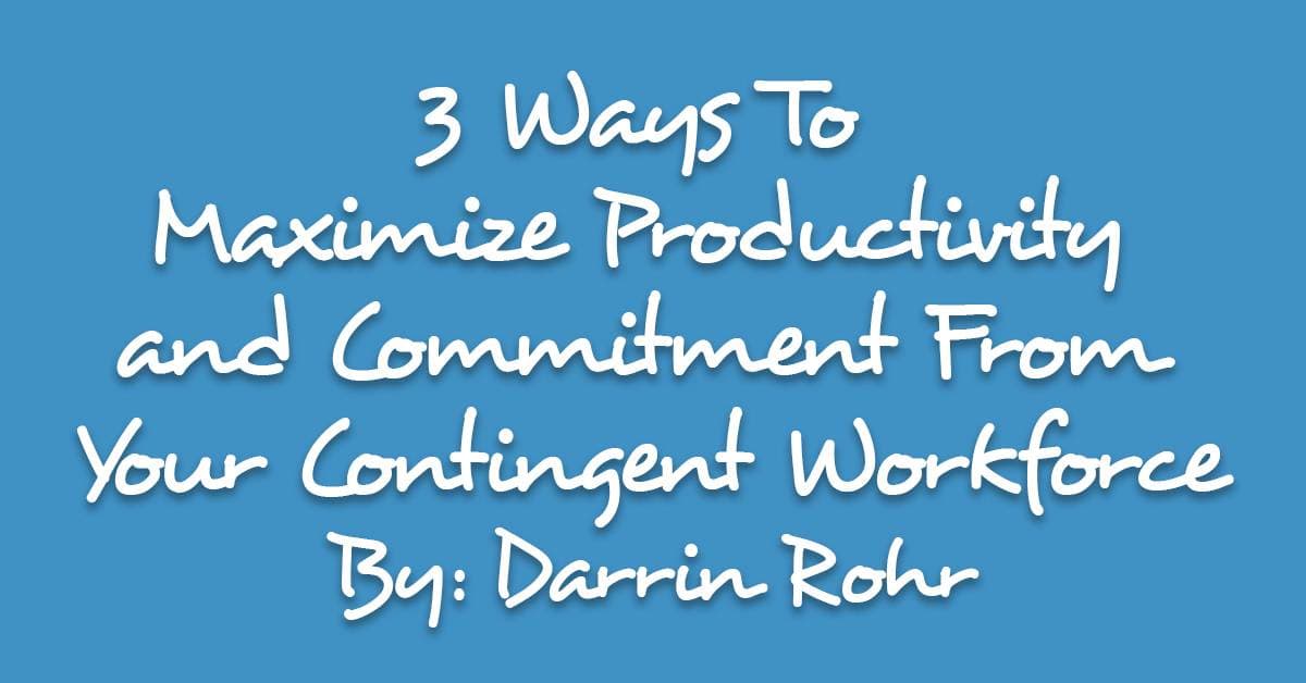 3 Ways To Maximize Productivity and Commitment From Your Contingent Workforce