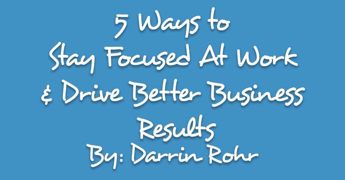 Five Ways to Stay Focused At Work and Drive Better Business Results