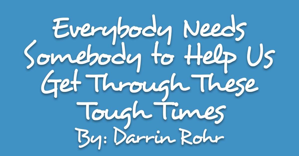 Everybody Needs Somebody to Help Us Get Through These Tough Times